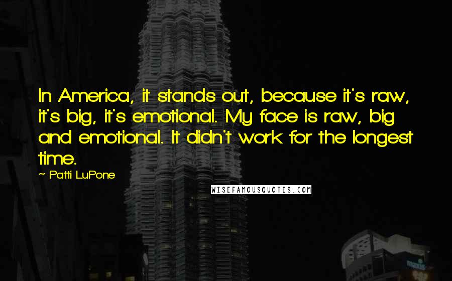 Patti LuPone Quotes: In America, it stands out, because it's raw, it's big, it's emotional. My face is raw, big and emotional. It didn't work for the longest time.