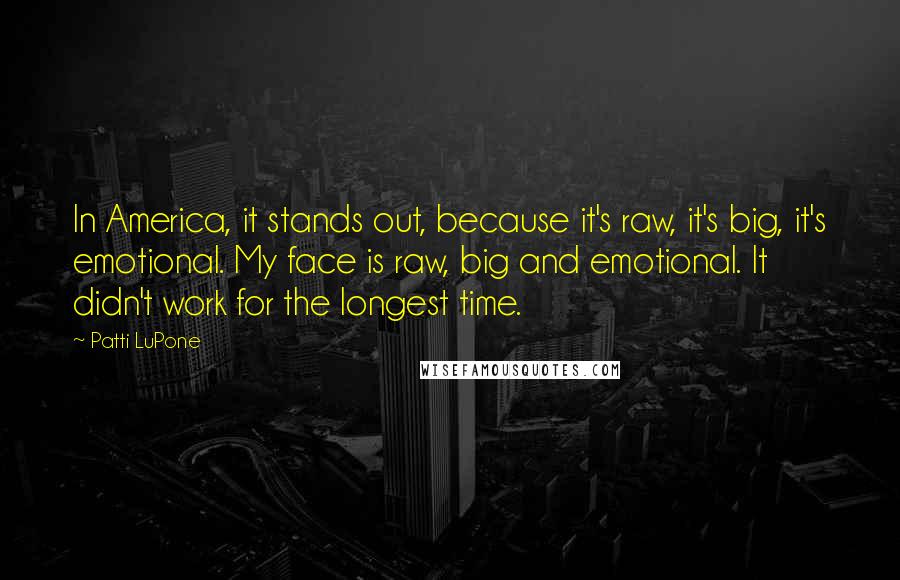 Patti LuPone Quotes: In America, it stands out, because it's raw, it's big, it's emotional. My face is raw, big and emotional. It didn't work for the longest time.