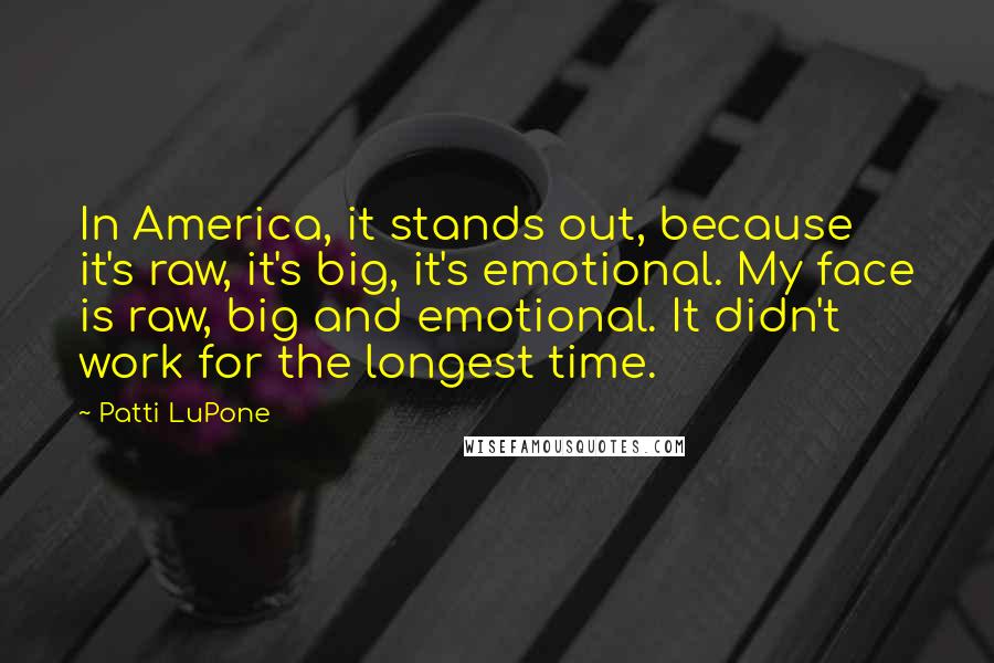 Patti LuPone Quotes: In America, it stands out, because it's raw, it's big, it's emotional. My face is raw, big and emotional. It didn't work for the longest time.