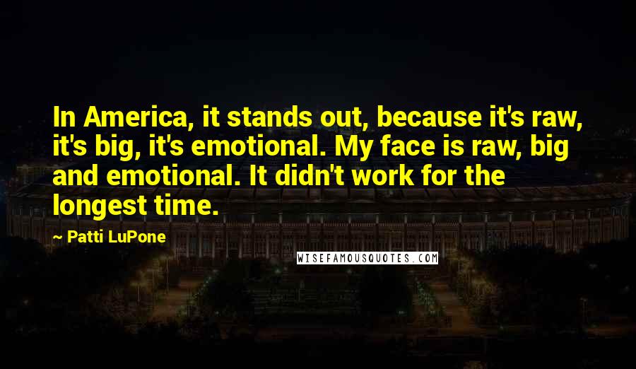 Patti LuPone Quotes: In America, it stands out, because it's raw, it's big, it's emotional. My face is raw, big and emotional. It didn't work for the longest time.