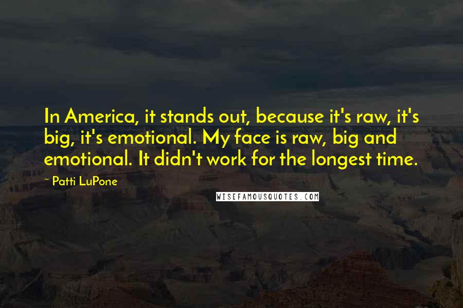 Patti LuPone Quotes: In America, it stands out, because it's raw, it's big, it's emotional. My face is raw, big and emotional. It didn't work for the longest time.
