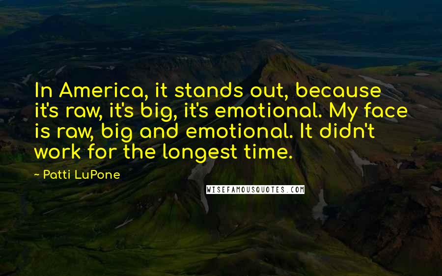Patti LuPone Quotes: In America, it stands out, because it's raw, it's big, it's emotional. My face is raw, big and emotional. It didn't work for the longest time.