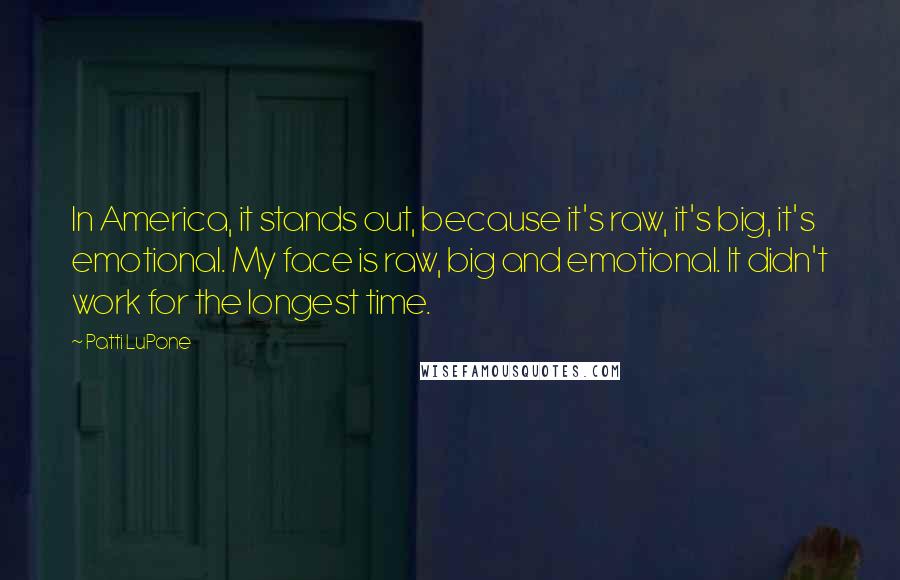 Patti LuPone Quotes: In America, it stands out, because it's raw, it's big, it's emotional. My face is raw, big and emotional. It didn't work for the longest time.