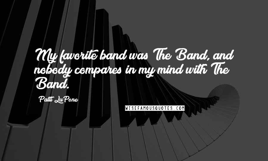 Patti LuPone Quotes: My favorite band was The Band, and nobody compares in my mind with The Band.