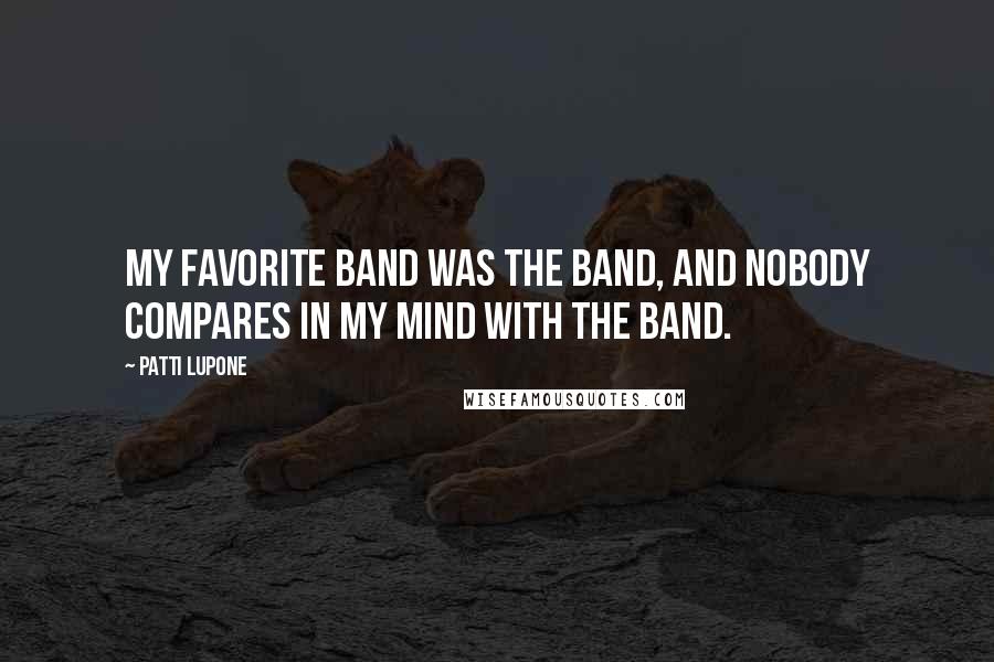 Patti LuPone Quotes: My favorite band was The Band, and nobody compares in my mind with The Band.