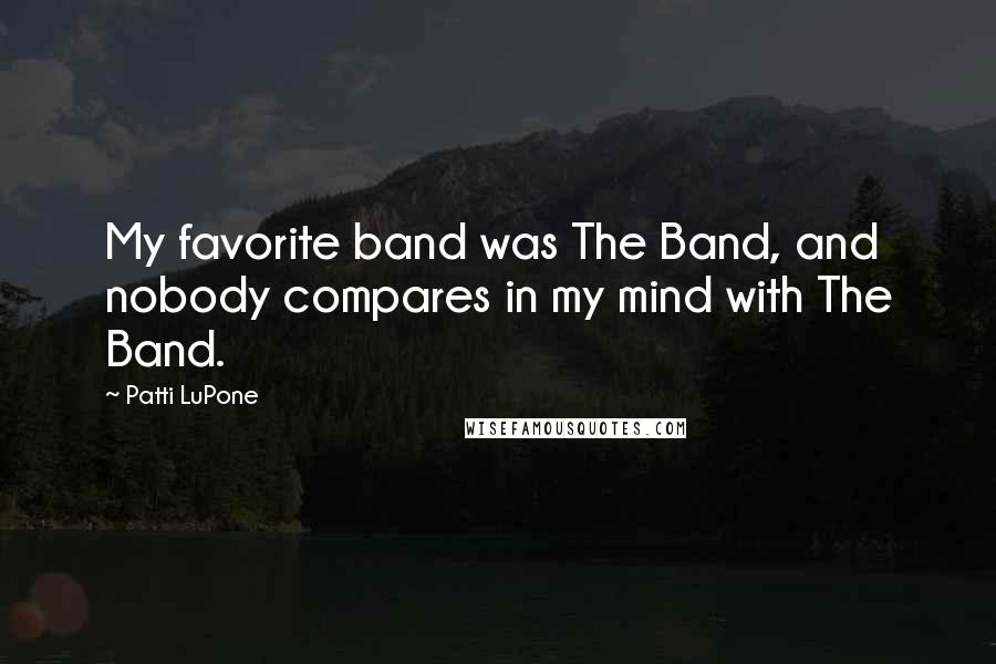 Patti LuPone Quotes: My favorite band was The Band, and nobody compares in my mind with The Band.