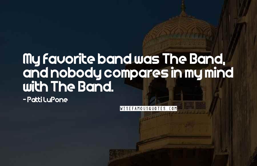 Patti LuPone Quotes: My favorite band was The Band, and nobody compares in my mind with The Band.