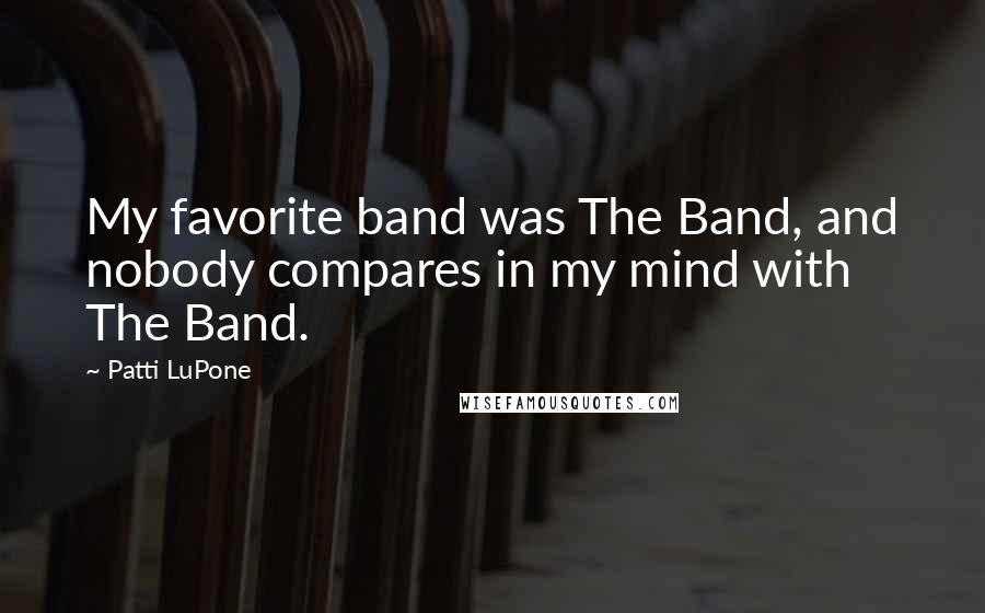 Patti LuPone Quotes: My favorite band was The Band, and nobody compares in my mind with The Band.