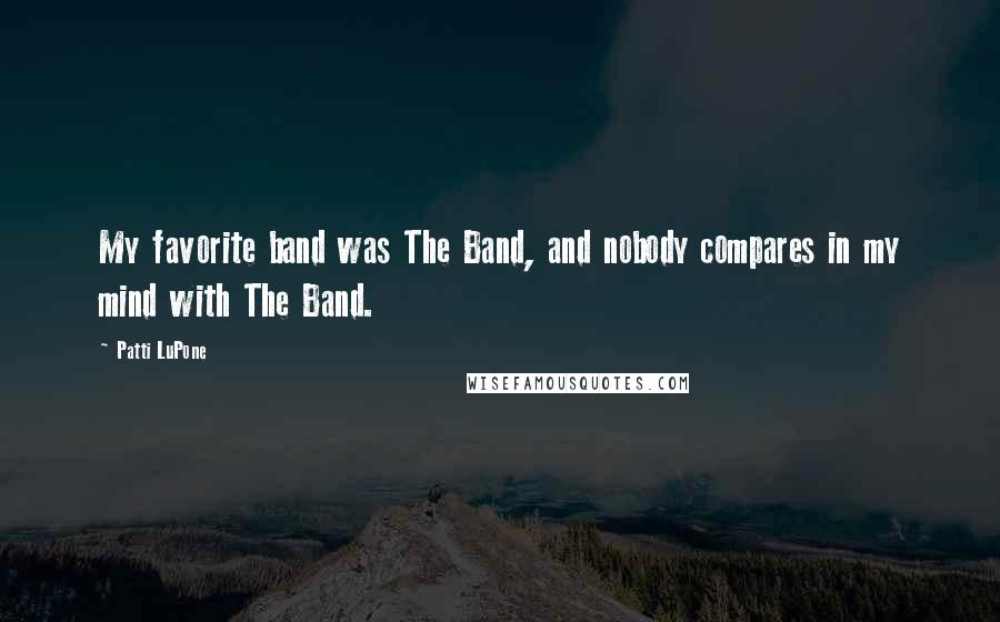 Patti LuPone Quotes: My favorite band was The Band, and nobody compares in my mind with The Band.