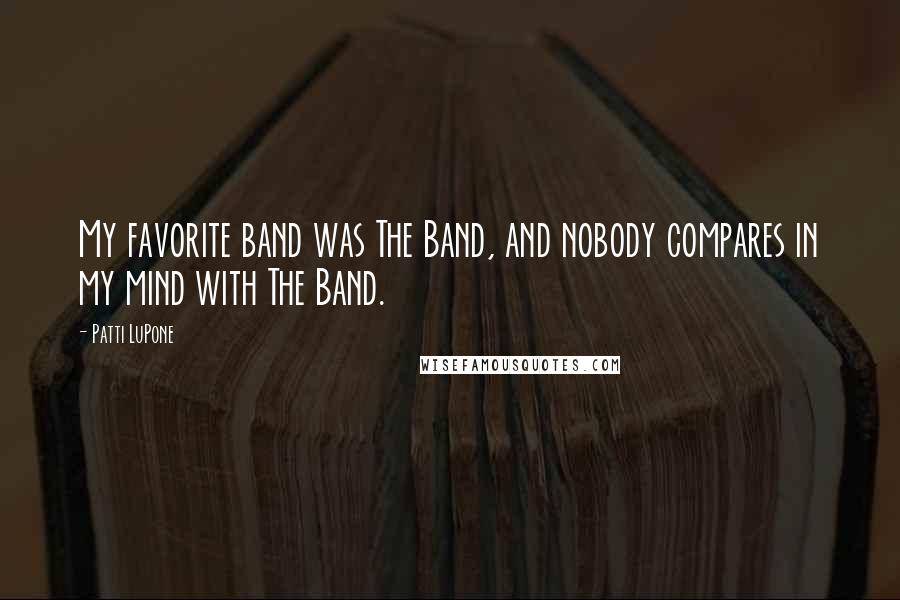 Patti LuPone Quotes: My favorite band was The Band, and nobody compares in my mind with The Band.