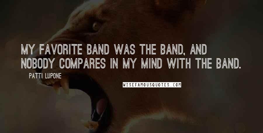 Patti LuPone Quotes: My favorite band was The Band, and nobody compares in my mind with The Band.