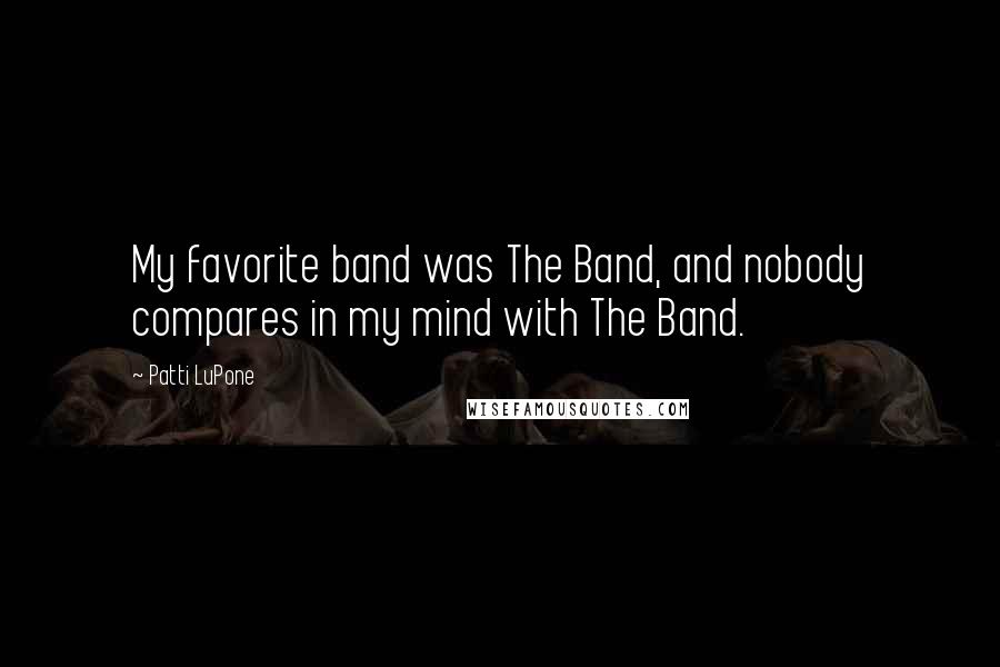 Patti LuPone Quotes: My favorite band was The Band, and nobody compares in my mind with The Band.