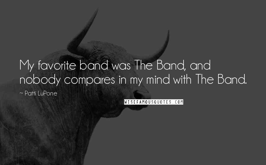 Patti LuPone Quotes: My favorite band was The Band, and nobody compares in my mind with The Band.