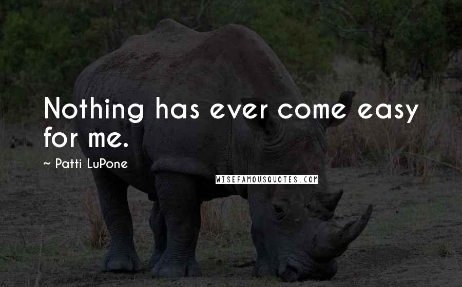 Patti LuPone Quotes: Nothing has ever come easy for me.