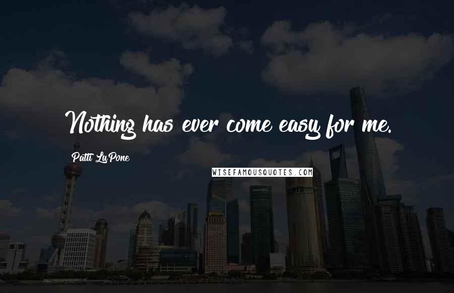 Patti LuPone Quotes: Nothing has ever come easy for me.