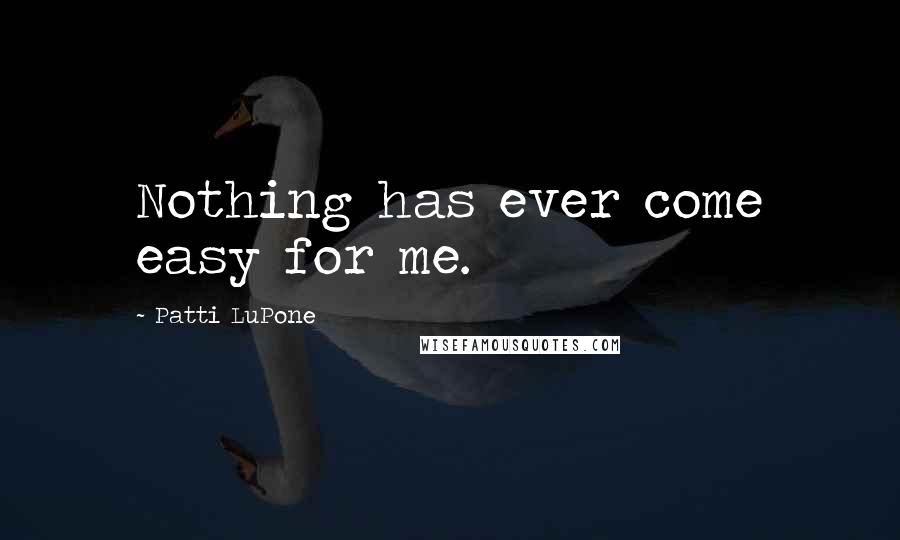 Patti LuPone Quotes: Nothing has ever come easy for me.