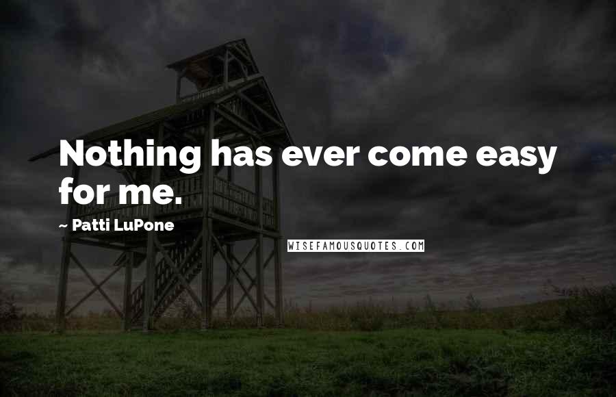Patti LuPone Quotes: Nothing has ever come easy for me.