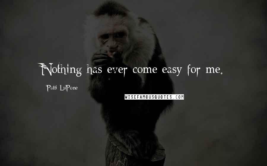 Patti LuPone Quotes: Nothing has ever come easy for me.