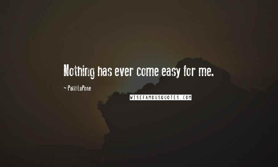 Patti LuPone Quotes: Nothing has ever come easy for me.