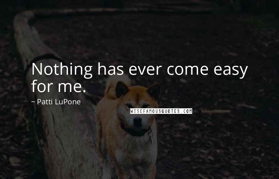 Patti LuPone Quotes: Nothing has ever come easy for me.