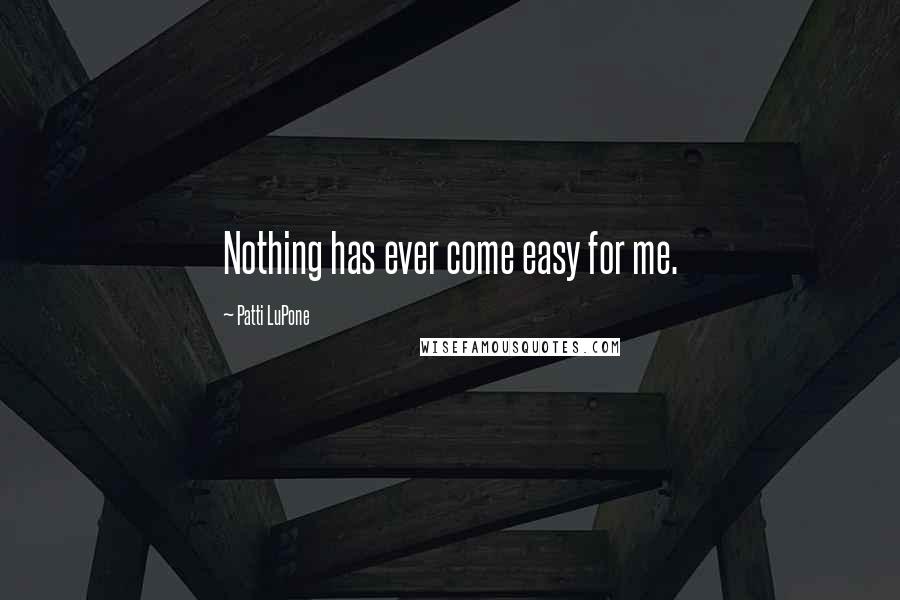 Patti LuPone Quotes: Nothing has ever come easy for me.