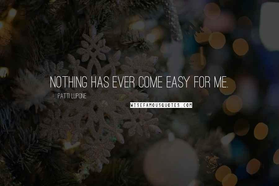 Patti LuPone Quotes: Nothing has ever come easy for me.
