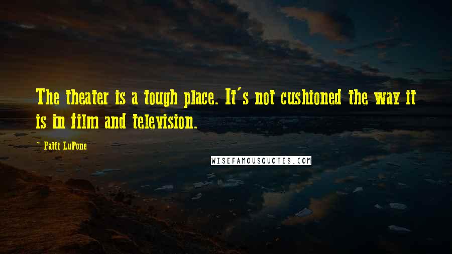 Patti LuPone Quotes: The theater is a tough place. It's not cushioned the way it is in film and television.