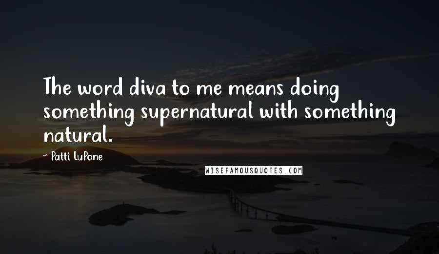 Patti LuPone Quotes: The word diva to me means doing something supernatural with something natural.