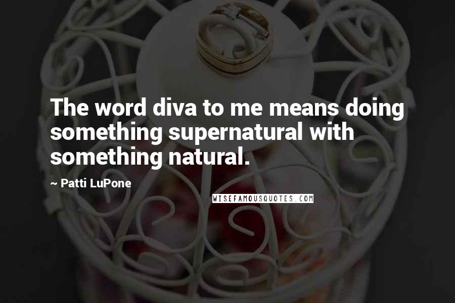 Patti LuPone Quotes: The word diva to me means doing something supernatural with something natural.