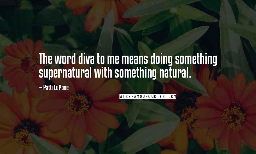 Patti LuPone Quotes: The word diva to me means doing something supernatural with something natural.