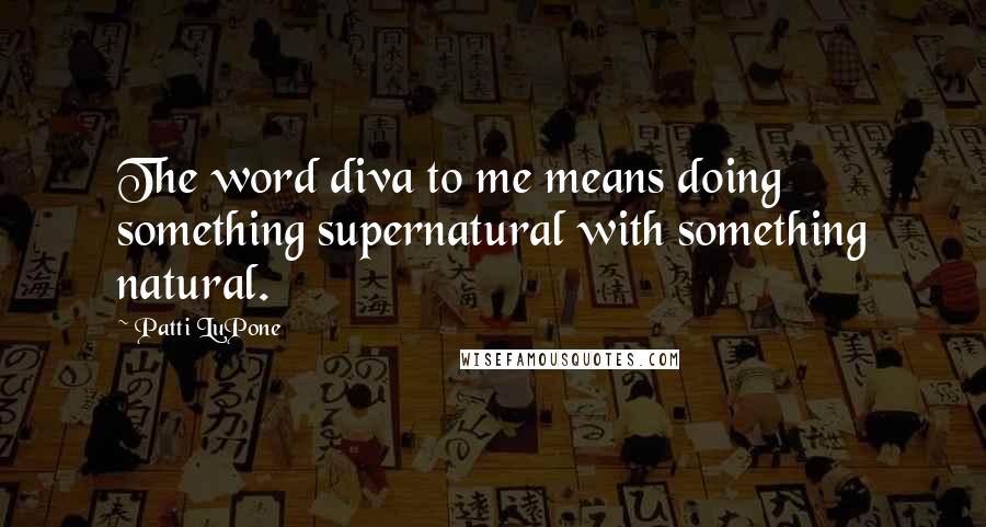 Patti LuPone Quotes: The word diva to me means doing something supernatural with something natural.