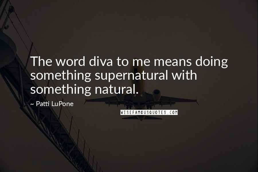 Patti LuPone Quotes: The word diva to me means doing something supernatural with something natural.