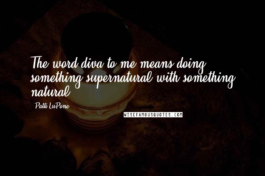 Patti LuPone Quotes: The word diva to me means doing something supernatural with something natural.