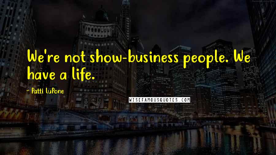 Patti LuPone Quotes: We're not show-business people. We have a life.