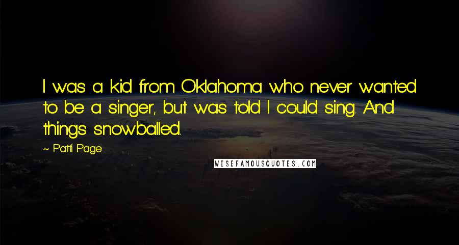 Patti Page Quotes: I was a kid from Oklahoma who never wanted to be a singer, but was told I could sing. And things snowballed.