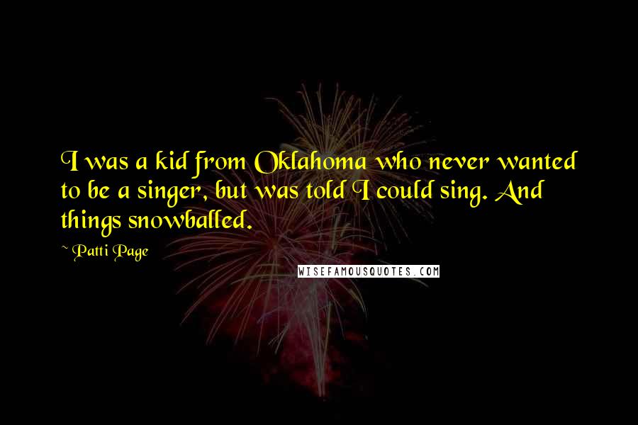 Patti Page Quotes: I was a kid from Oklahoma who never wanted to be a singer, but was told I could sing. And things snowballed.