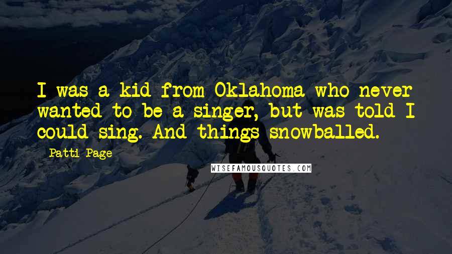 Patti Page Quotes: I was a kid from Oklahoma who never wanted to be a singer, but was told I could sing. And things snowballed.