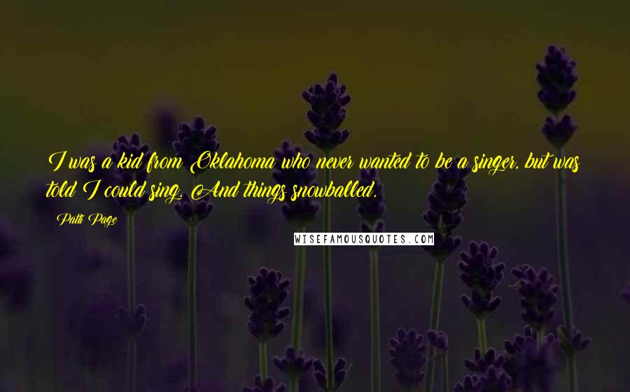 Patti Page Quotes: I was a kid from Oklahoma who never wanted to be a singer, but was told I could sing. And things snowballed.