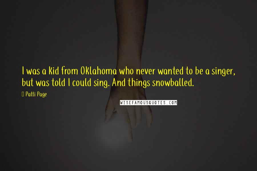 Patti Page Quotes: I was a kid from Oklahoma who never wanted to be a singer, but was told I could sing. And things snowballed.