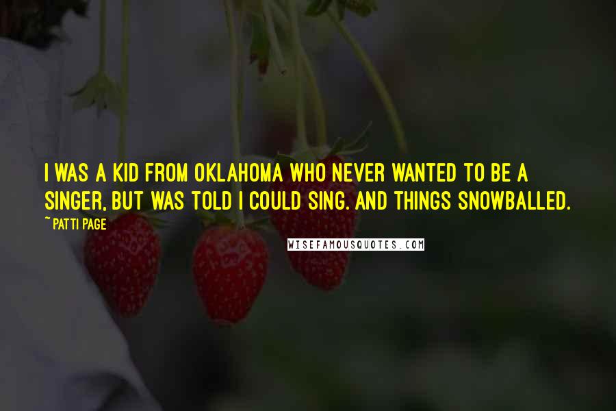 Patti Page Quotes: I was a kid from Oklahoma who never wanted to be a singer, but was told I could sing. And things snowballed.
