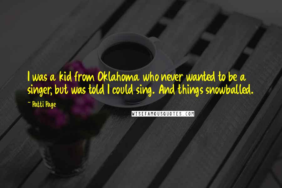 Patti Page Quotes: I was a kid from Oklahoma who never wanted to be a singer, but was told I could sing. And things snowballed.