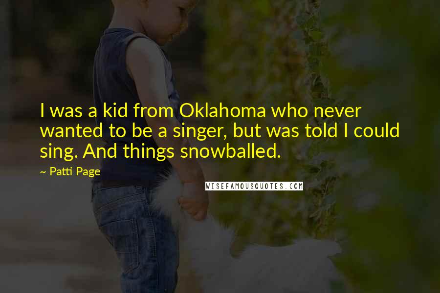 Patti Page Quotes: I was a kid from Oklahoma who never wanted to be a singer, but was told I could sing. And things snowballed.