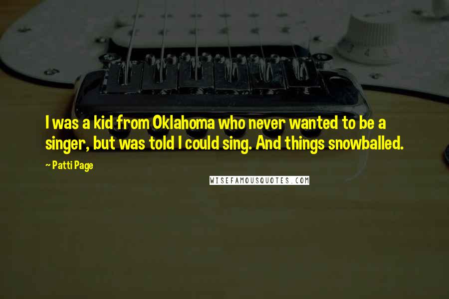 Patti Page Quotes: I was a kid from Oklahoma who never wanted to be a singer, but was told I could sing. And things snowballed.