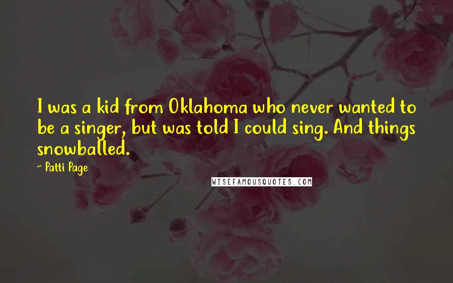 Patti Page Quotes: I was a kid from Oklahoma who never wanted to be a singer, but was told I could sing. And things snowballed.