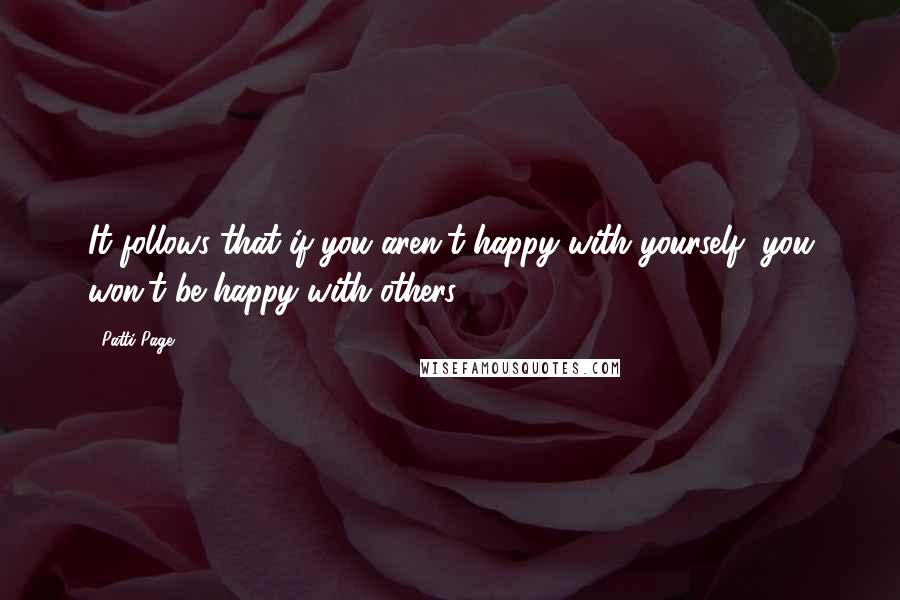 Patti Page Quotes: It follows that if you aren't happy with yourself, you won't be happy with others.