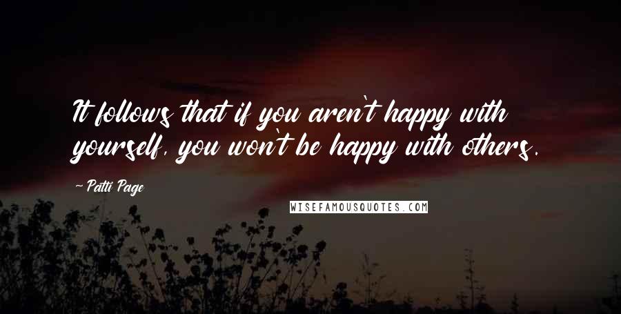 Patti Page Quotes: It follows that if you aren't happy with yourself, you won't be happy with others.