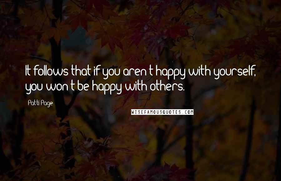 Patti Page Quotes: It follows that if you aren't happy with yourself, you won't be happy with others.