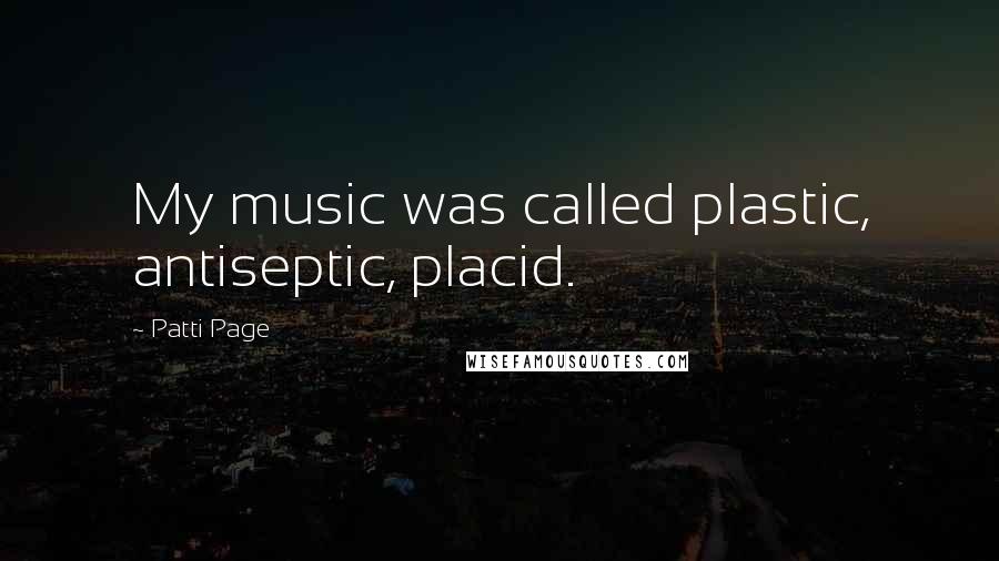 Patti Page Quotes: My music was called plastic, antiseptic, placid.