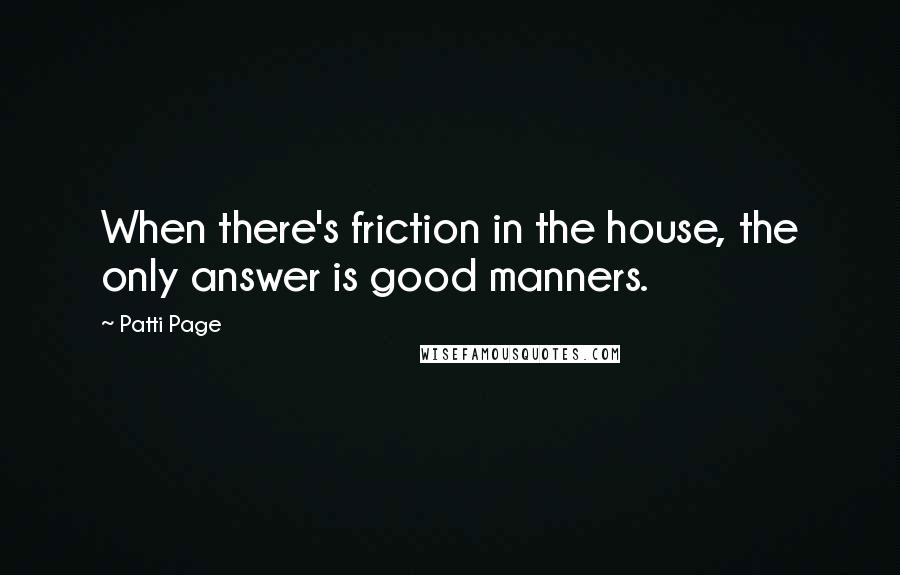 Patti Page Quotes: When there's friction in the house, the only answer is good manners.