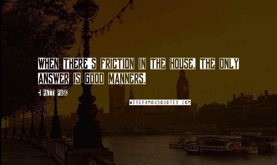 Patti Page Quotes: When there's friction in the house, the only answer is good manners.